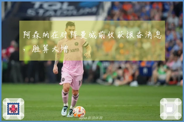 阿森纳在对阵曼城前收获振奋消息，胜算大增