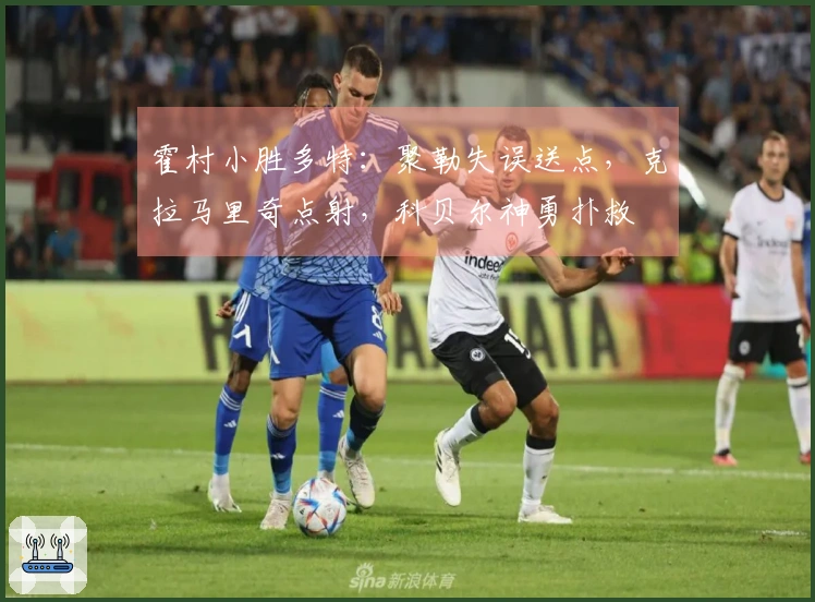 霍村小胜多特：聚勒失误送点，克拉马里奇点射，科贝尔神勇扑救