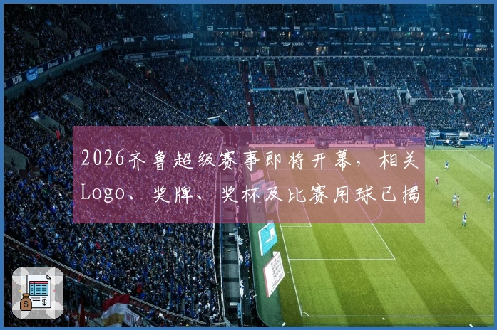 2026齐鲁超级赛事即将开幕，相关Logo、奖牌、奖杯及比赛用球已揭晓