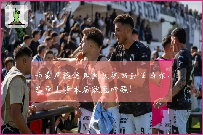 西蒙尼模仿库里庆祝回应亚马尔，巴萨止步本届欧冠四强！