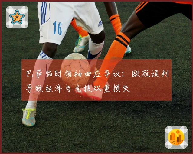 巴萨临时领袖回应争议：欧冠误判导致经济与竞技双重损失