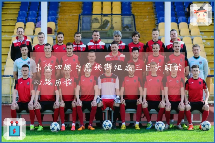韦德回顾与詹姆斯组成三巨头前的心路历程