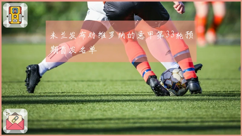 米兰发布对维罗纳的意甲第33轮预期首发名单