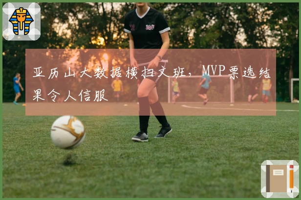 亚历山大数据横扫文班，MVP票选结果令人信服