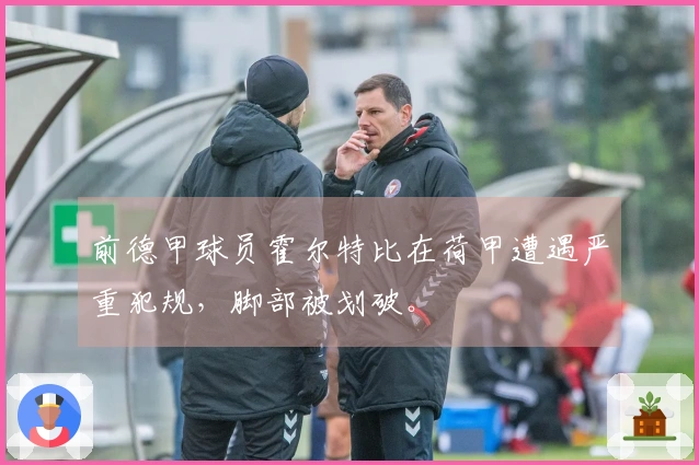 前德甲球员霍尔特比在荷甲遭遇严重犯规，脚部被划破。