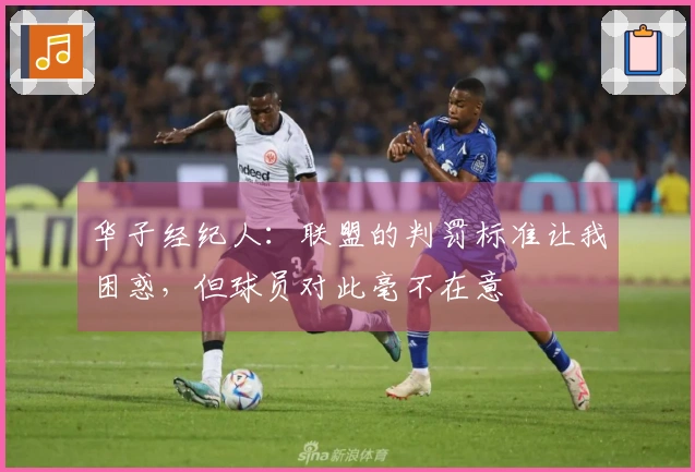 华子经纪人：联盟的判罚标准让我困惑，但球员对此毫不在意