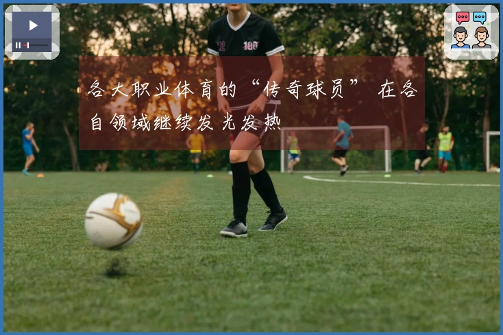 各大职业体育的“传奇球员” 在各自领域继续发光发热