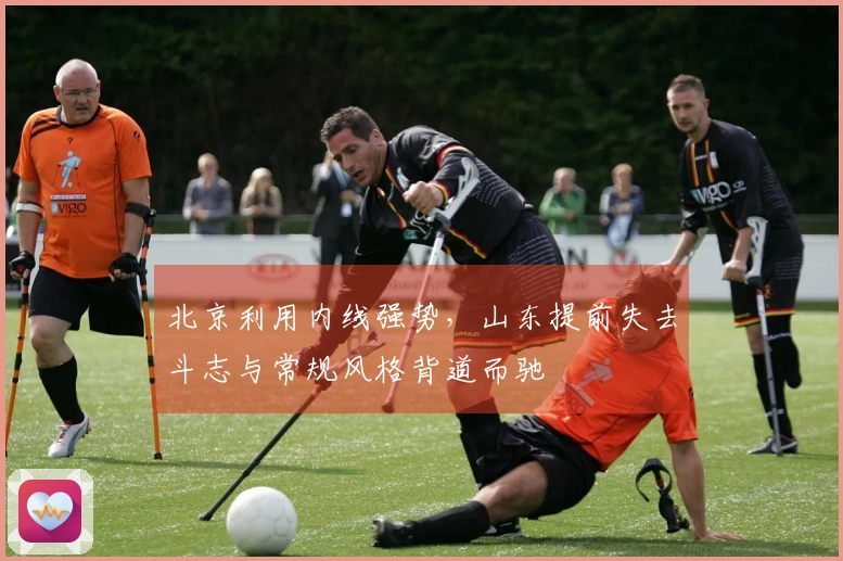 北京利用内线强势，山东提前失去斗志与常规风格背道而驰