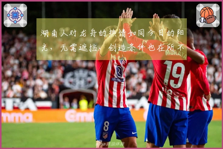 湖南人对龙舟的热情如同今日的阳光，无需遮挡，创造条件也在所不惜！