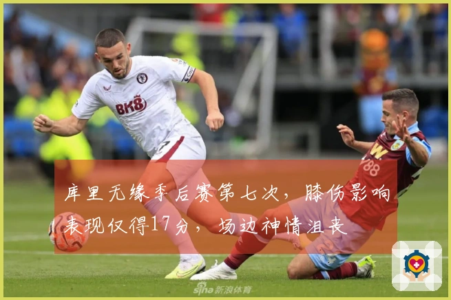 库里无缘季后赛第七次，膝伤影响表现仅得17分，场边神情沮丧