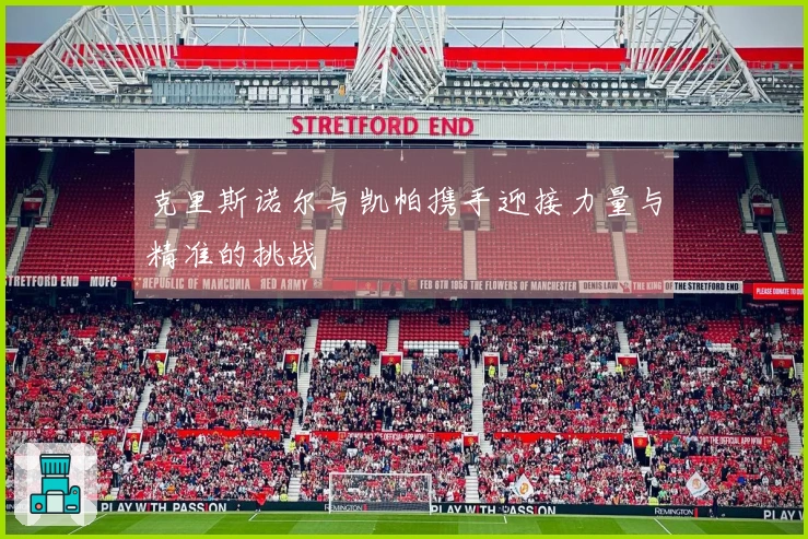 克里斯诺尔与凯帕携手迎接力量与精准的挑战