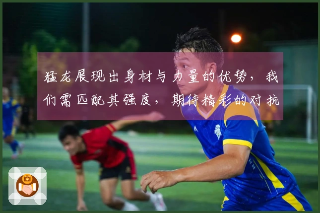 猛龙展现出身材与力量的优势，我们需匹配其强度，期待精彩的对抗
