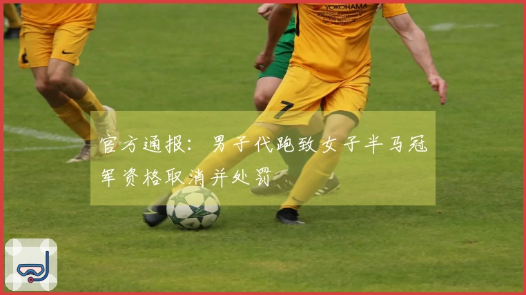 官方通报：男子代跑致女子半马冠军资格取消并处罚