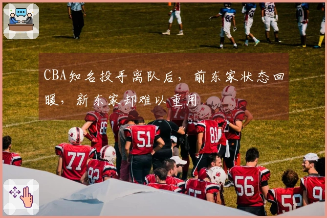 CBA知名投手离队后，前东家状态回暖，新东家却难以重用