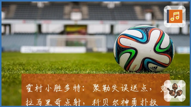 霍村小胜多特：聚勒失误送点，克拉马里奇点射，科贝尔神勇扑救