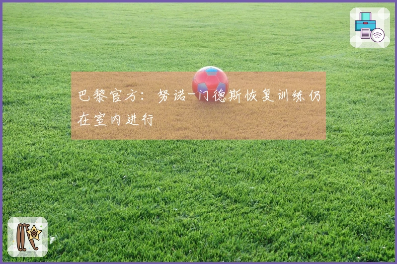 巴黎官方：努诺-门德斯恢复训练仍在室内进行
